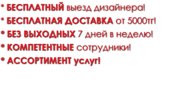 * БЕСПЛАТНЫЙ выезд дизайнера! * БЕСПЛАТНАЯ доставка от 5000тг!
* без выходных 7 дней в неделю!
* компетентнЫЕ сотрудники!
* ассортимент услуг!