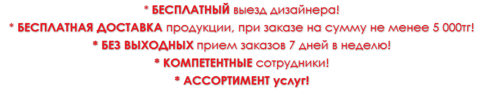 * БЕСПЛАТНЫЙ выезд дизайнера! * БЕСПЛАТНАЯ доставка продукции, при заказе на сумму не менее 5 000тг!
* без выходных прием заказов 7 дней в неделю!
* компетентнЫЕ сотрудники!
* ассортимент услуг!