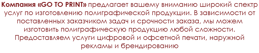 Компания «GO TO PRINT» предлагает вашему вниманию широкий спектр услуг по изготовлению полиграфической продукции. В зависимости от поставленных заказчиком задач и срочности заказа, мы можем изготовить полиграфическую продукцию любой сложности. Предоставляем услуги цифровой и офсетной печати, наружной рекламы и брендированию